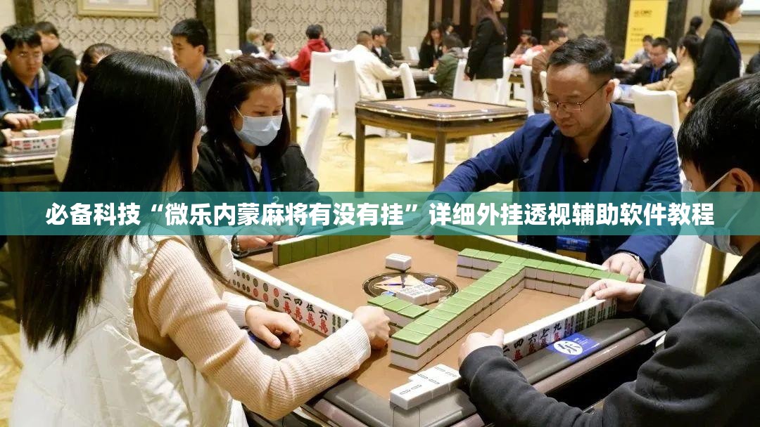 必备科技“微乐内蒙麻将有没有挂	”详细外挂透视辅助软件教程