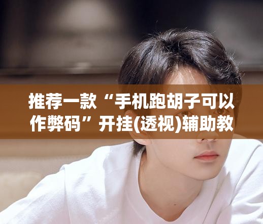 推荐一款“手机跑胡子可以作弊码”开挂(透视)辅助教程