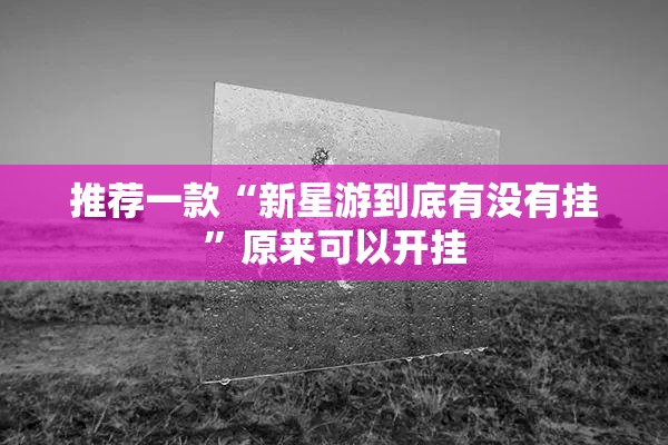 推荐一款“新星游到底有没有挂	”原来可以开挂