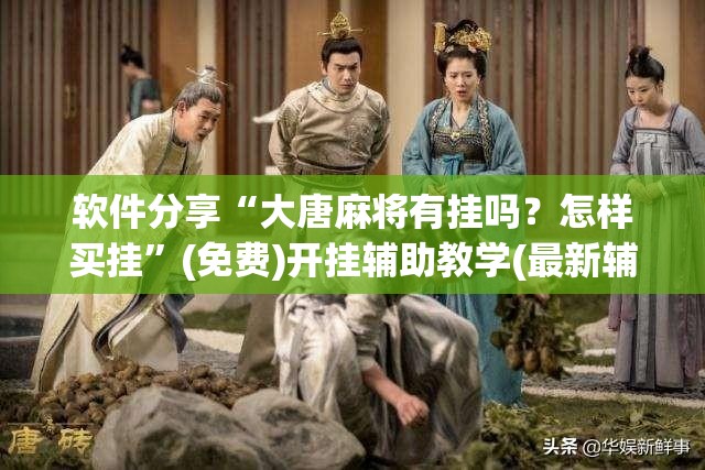 软件分享“大唐麻将有挂吗？怎样买挂”(免费)开挂辅助教学(最新辅助开挂教程)
