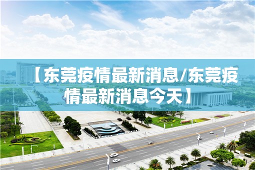 【东莞疫情最新消息/东莞疫情最新消息今天】 【东莞疫情最新消息/东莞疫情最新消息今天】