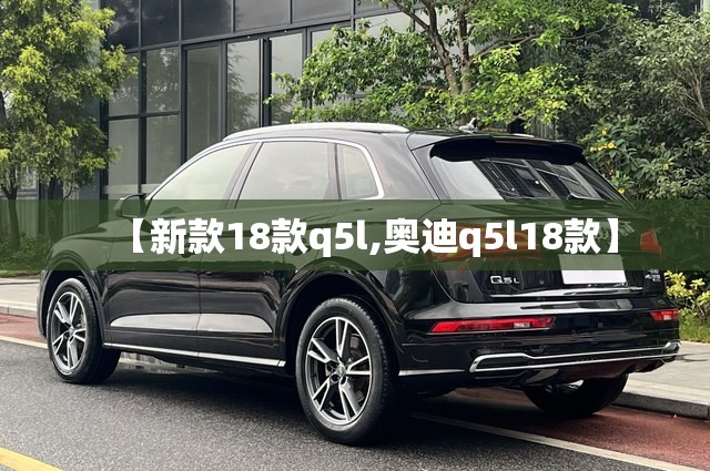 【新款18款q5l,奥迪q5l18款】
