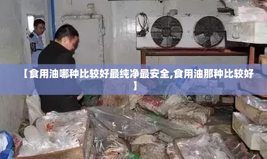 【食用油哪种比较好最纯净最安全,食用油那种比较好】