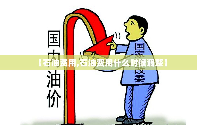 【石油费用,石油费用什么时候调整】