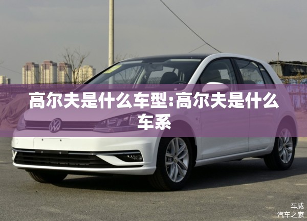 高尔夫是什么车型:高尔夫是什么车系
