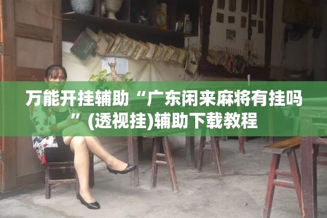 万能开挂辅助“广东闲来麻将有挂吗	”(透视挂)辅助下载教程
