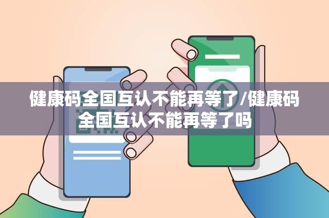 健康码全国互认不能再等了/健康码全国互认不能再等了吗