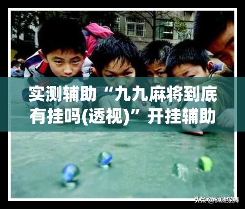 实测辅助“九九麻将到底有挂吗(透视)”开挂辅助脚本+详细开挂安装教程