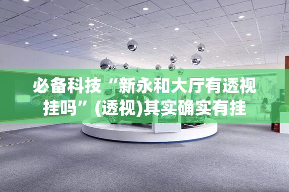 必备科技“新永和大厅有透视挂吗”(透视)其实确实有挂