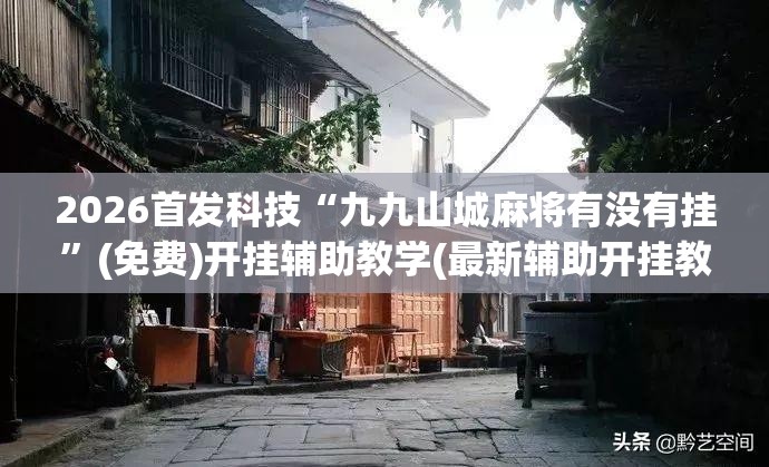 2026首发科技“九九山城麻将有没有挂”(免费)开挂辅助教学(最新辅助开挂教程)