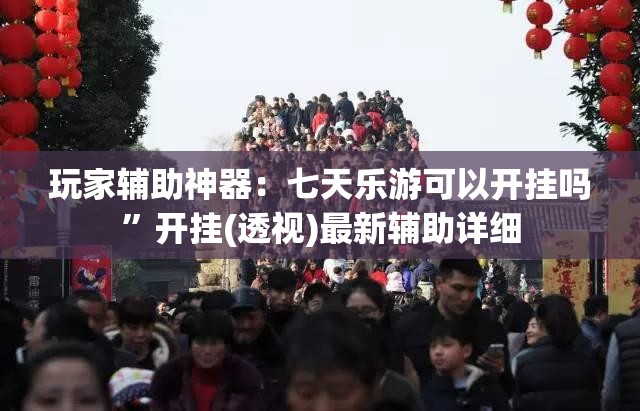 玩家辅助神器：七天乐游可以开挂吗	”开挂(透视)最新辅助详细