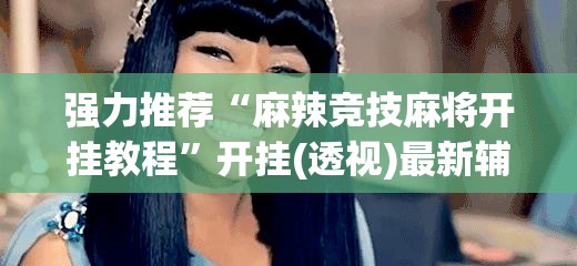 强力推荐“麻辣竞技麻将开挂教程”开挂(透视)最新辅助详细