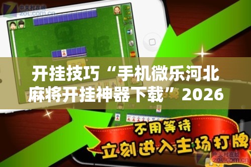 开挂技巧“手机微乐河北麻将开挂神器下载”2026开挂教程步骤