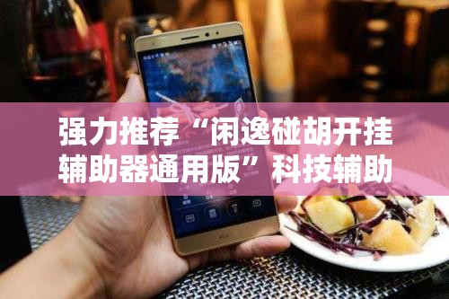 强力推荐“闲逸碰胡开挂辅助器通用版	”科技辅助神器手机版