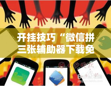 开挂技巧“微信拼三张辅助器下载免费”科技辅助神器手机版