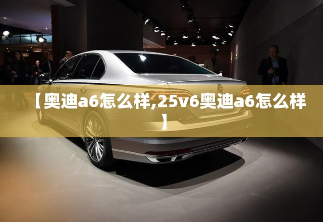 【奥迪a6怎么样,25v6奥迪a6怎么样】 【奥迪a6怎么样,25v6奥迪a6怎么样】