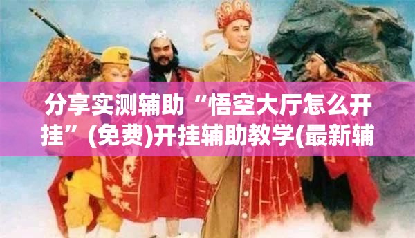 分享实测辅助“悟空大厅怎么开挂”(免费)开挂辅助教学(最新辅助开挂教程)