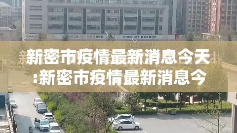 新密市疫情最新消息今天:新密市疫情最新消息今天封城了