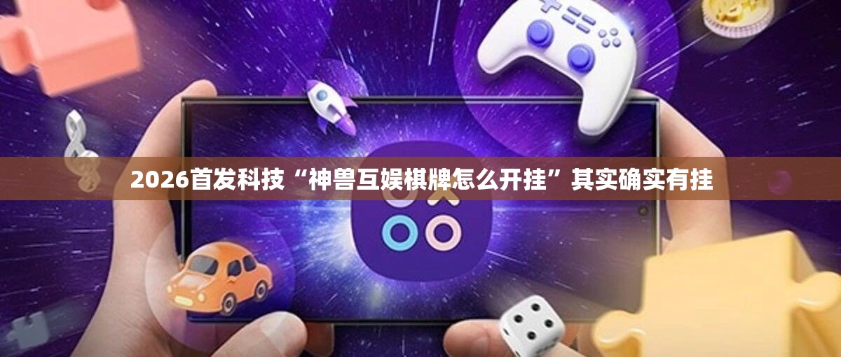 2026首发科技“神兽互娱棋牌怎么开挂”其实确实有挂