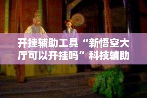 开挂辅助工具“新悟空大厅可以开挂吗”科技辅助神器手机版