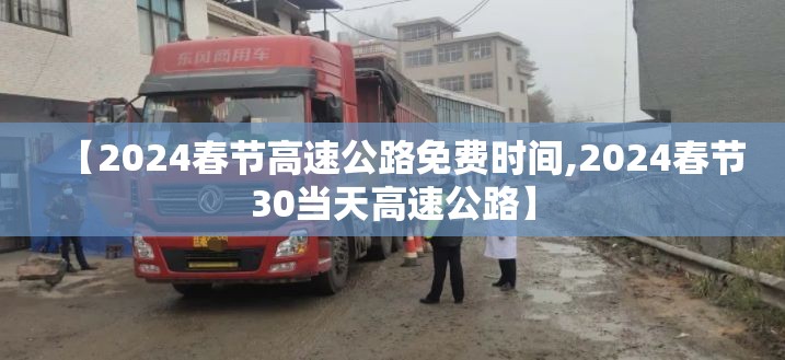 【2024春节高速公路免费时间,2024春节30当天高速公路】