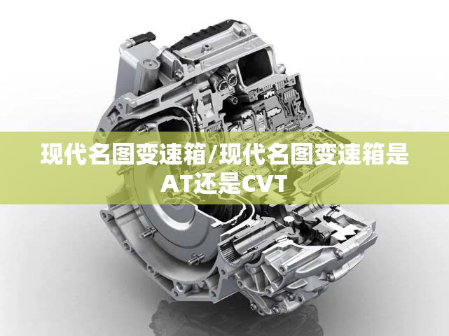 现代名图变速箱/现代名图变速箱是AT还是CVT