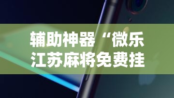 辅助神器“微乐江苏麻将免费挂下载	”开挂详细教程
