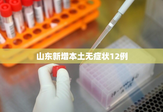 山东新增本土无症状12例/山东新冠病毒最新动态