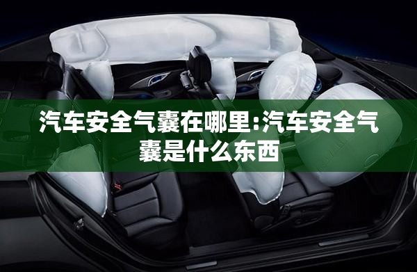 汽车安全气囊在哪里:汽车安全气囊是什么东西 汽车安全气囊在哪里:汽车安全气囊是什么东西