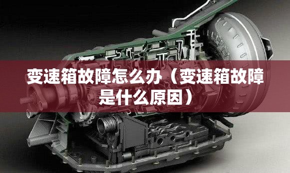 变速箱故障怎么办（变速箱故障是什么原因）