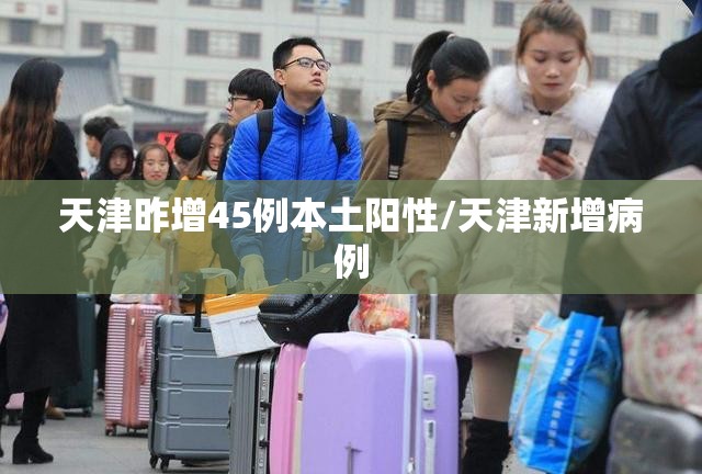 天津昨增45例本土阳性/天津新增病例 天津昨增45例本土阳性/天津新增病例