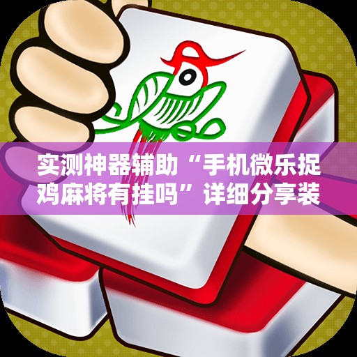 实测神器辅助“手机微乐捉鸡麻将有挂吗”详细分享装挂步骤