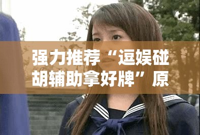 强力推荐“逗娱碰胡辅助拿好牌”原来可以开挂