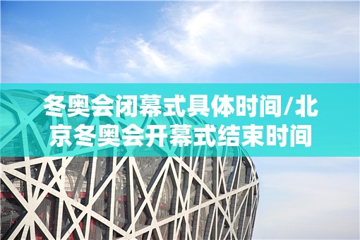 冬奥会闭幕式具体时间/北京冬奥会开幕式结束时间