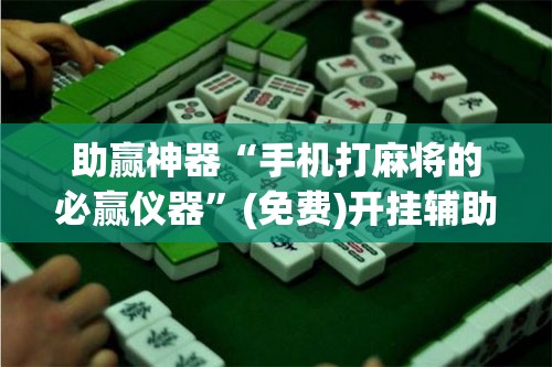 助赢神器“手机打麻将的必赢仪器”(免费)开挂辅助教学(最新辅助开挂教程)