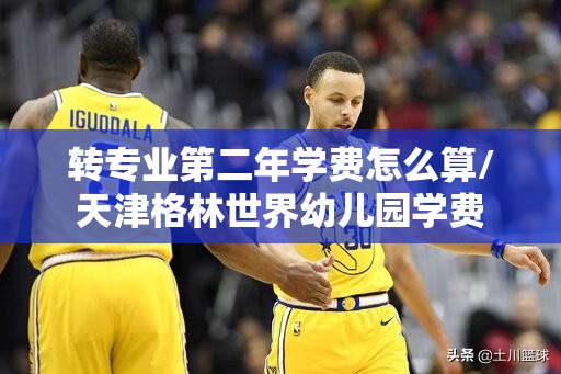 转专业第二年学费怎么算/天津格林世界幼儿园学费