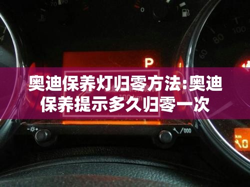 奥迪保养灯归零方法:奥迪保养提示多久归零一次