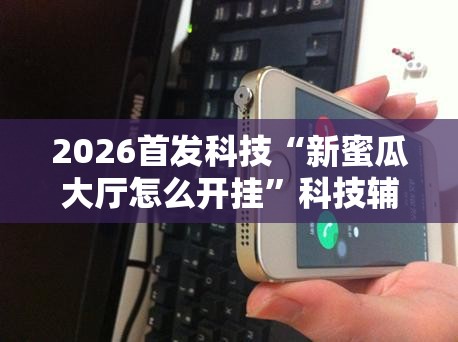 2026首发科技“新蜜瓜大厅怎么开挂	”科技辅助神器手机版