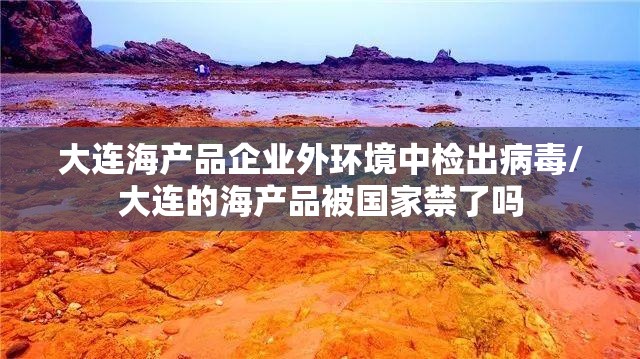 大连海产品企业外环境中检出病毒/大连的海产品被国家禁了吗