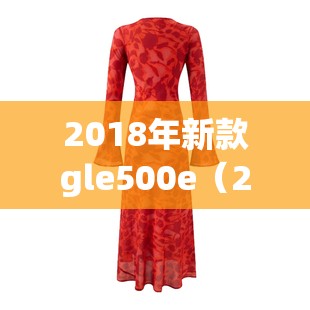 2018年新款gle500e(2018年新款长袖旗袍裙) 2018年新款gle500e(2018年新款长袖旗袍裙)