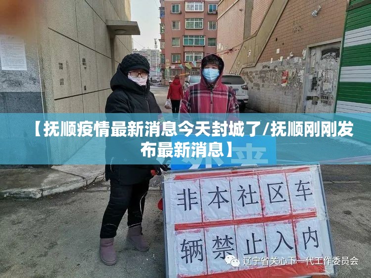 【抚顺疫情最新消息今天封城了/抚顺刚刚发布最新消息】