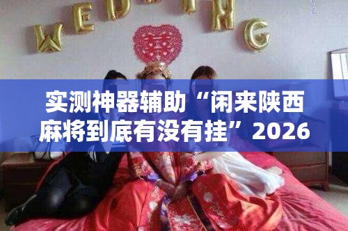 实测神器辅助“闲来陕西麻将到底有没有挂”2026开挂教程步骤
