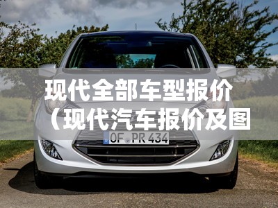 现代全部车型报价（现代汽车报价及图片大全）