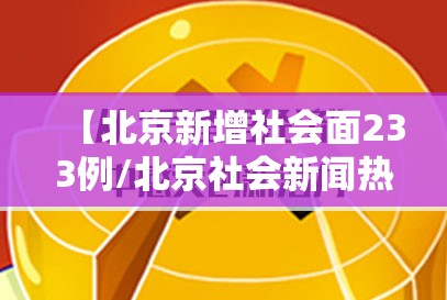 【北京新增社会面233例/北京社会新闻热点事件】 【北京新增社会面233例/北京社会新闻热点事件】