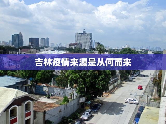 吉林疫情来源是从何而来/吉林省疫情封城是哪一年