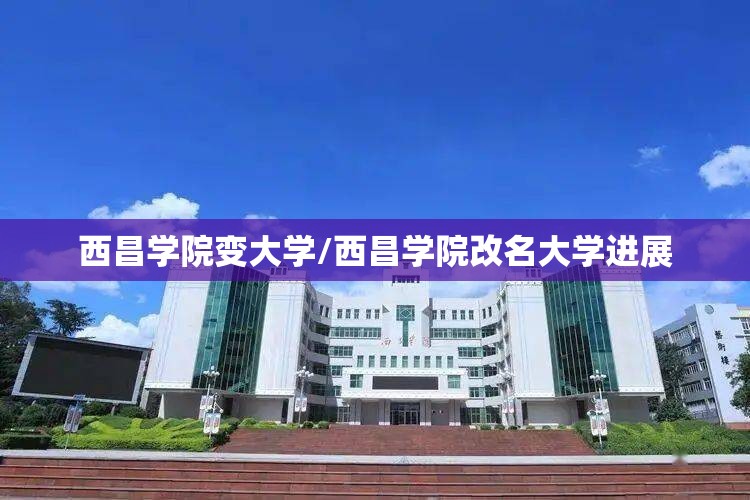 西昌学院变大学/西昌学院改名大学进展