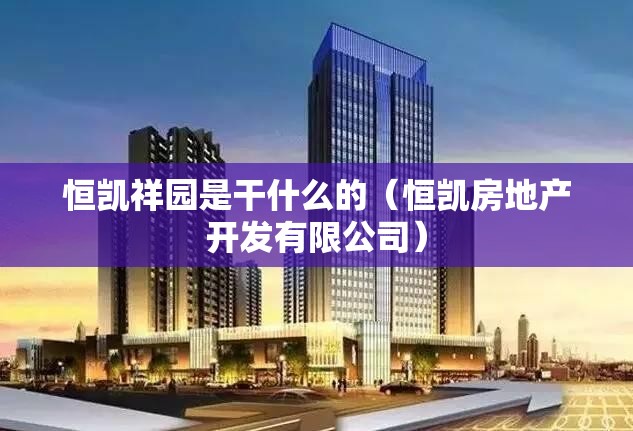 恒凯祥园是干什么的(恒凯房地产开发有限公司) 恒凯祥园是干什么的(恒凯房地产开发有限公司)