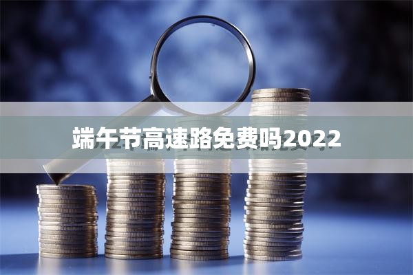 端午节高速路免费吗2022/端午节高速公路收费吗