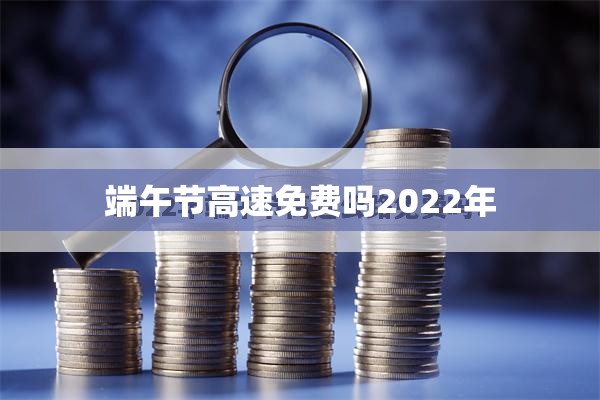 【端午节高速免费吗2022年,端午节高速公路免费嘛】