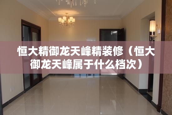 恒大精御龙天峰精装修（恒大御龙天峰属于什么档次）